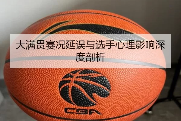 大满贯赛况延误与选手心理影响深度剖析