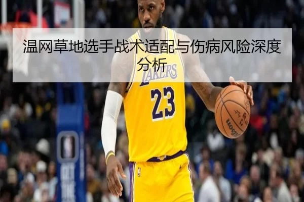 温网草地选手战术适配与伤病风险深度分析