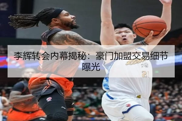 李辉转会内幕揭秘：豪门加盟交易细节曝光