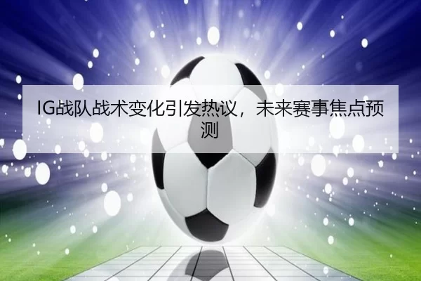 IG战队战术变化引发热议，未来赛事焦点预测